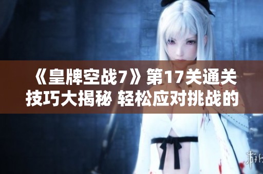 《皇牌空战7》第17关通关技巧大揭秘 轻松应对挑战的方法分享