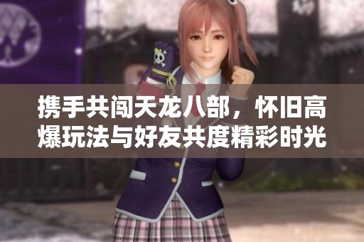 携手共闯天龙八部，怀旧高爆玩法与好友共度精彩时光，难忘旅程不再孤单