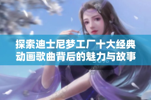 探索迪士尼梦工厂十大经典动画歌曲背后的魅力与故事，伴随着音乐重温童年记忆