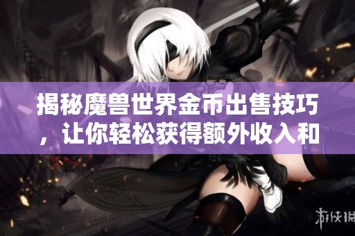 揭秘魔兽世界金币出售技巧，让你轻松获得额外收入和游戏乐趣的双重体验