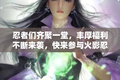 忍者们齐聚一堂，丰厚福利不断来袭，快来参与火影忍者手游盛宴吧！
