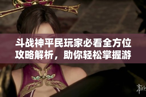 斗战神平民玩家必看全方位攻略解析，助你轻松掌握游戏技巧与策略