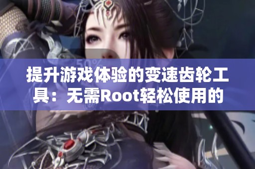 提升游戏体验的变速齿轮工具：无需Root轻松使用的游戏辅助应用教程