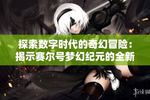 探索数字时代的奇幻冒险：揭示赛尔号梦幻纪元的全新旅程与可能性