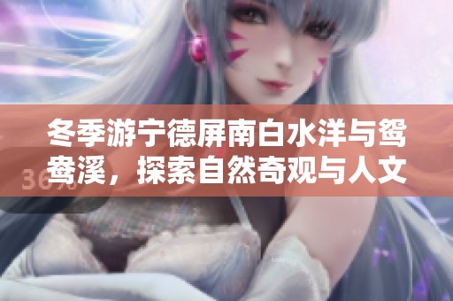 冬季游宁德屏南白水洋与鸳鸯溪，探索自然奇观与人文魅力的完美之旅攻略