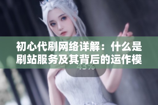 初心代刷网络详解：什么是刷站服务及其背后的运作模式与影响分析