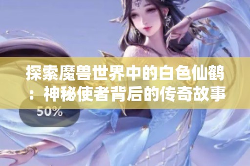 探索魔兽世界中的白色仙鹤：神秘使者背后的传奇故事与隐藏秘密