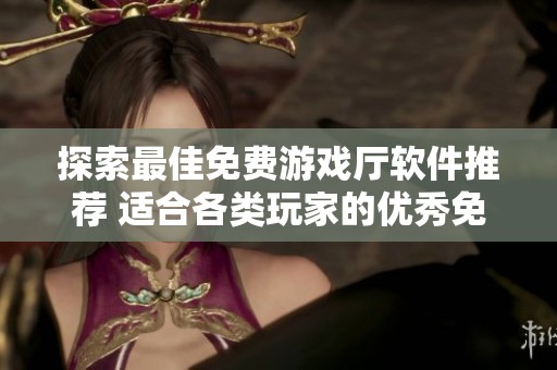 探索最佳免费游戏厅软件推荐 适合各类玩家的优秀免费游戏厅应用汇总