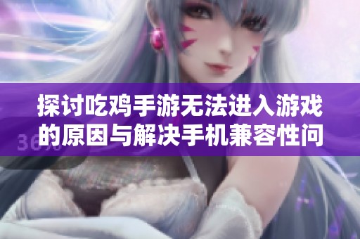 探讨吃鸡手游无法进入游戏的原因与解决手机兼容性问题的有效方法