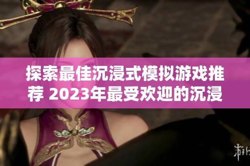 探索最佳沉浸式模拟游戏推荐 2023年最受欢迎的沉浸体验游戏盘点
