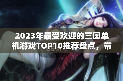2023年最受欢迎的三国单机游戏TOP10推荐盘点，带你重温经典之战