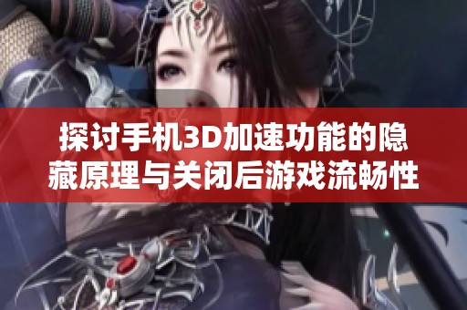 探讨手机3D加速功能的隐藏原理与关闭后游戏流畅性的原因解析
