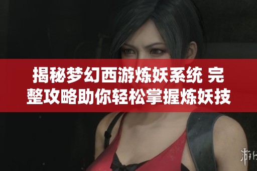 揭秘梦幻西游炼妖系统 完整攻略助你轻松掌握炼妖技巧与玩法