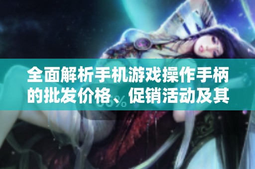 全面解析手机游戏操作手柄的批发价格、促销活动及其产地信息的指南