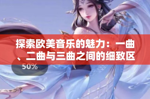 探索欧美音乐的魅力：一曲、二曲与三曲之间的细致区别分析