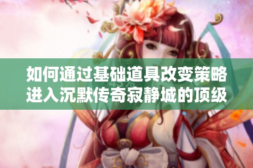如何通过基础道具改变策略进入沉默传奇寂静城的顶级地图攻略解析