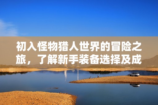 初入怪物猎人世界的冒险之旅，了解新手装备选择及成长攻略