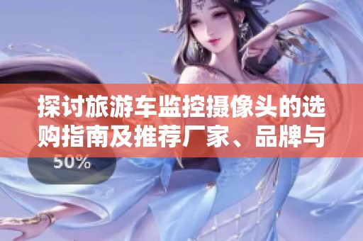 探讨旅游车监控摄像头的选购指南及推荐厂家、品牌与产品图片展示