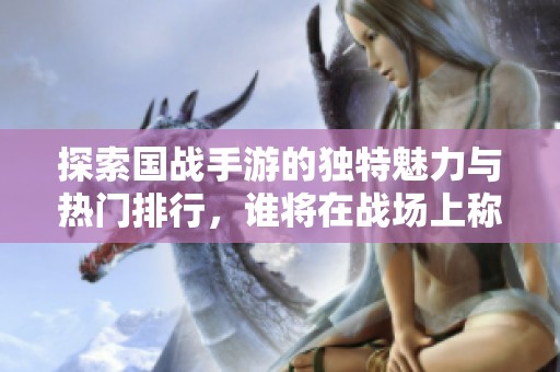 探索国战手游的独特魅力与热门排行，谁将在战场上称王称霸引发热潮