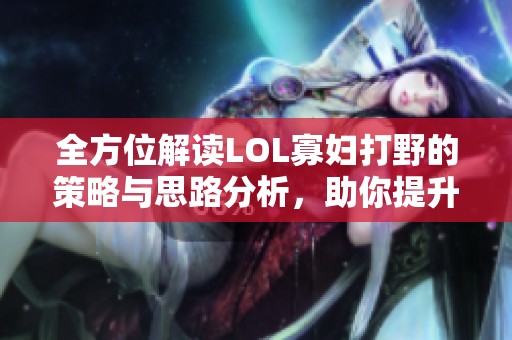 全方位解读LOL寡妇打野的策略与思路分析，助你提升游戏技巧