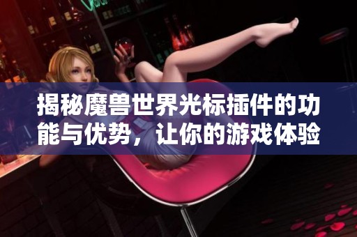 揭秘魔兽世界光标插件的功能与优势，让你的游戏体验更加丰富与便捷