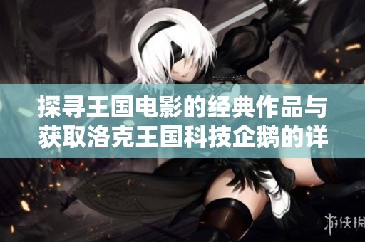 探寻王国电影的经典作品与获取洛克王国科技企鹅的详细方法与技巧