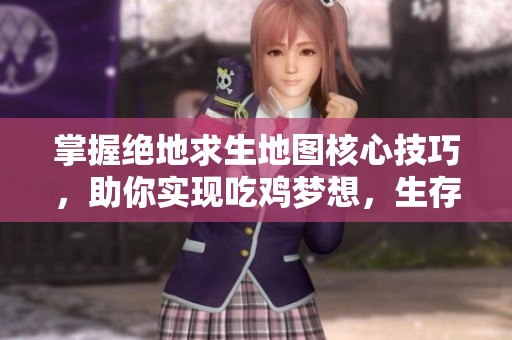 掌握绝地求生地图核心技巧，助你实现吃鸡梦想，生存之路从这里开始！