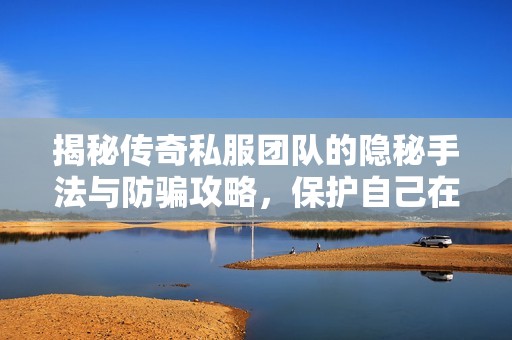 揭秘传奇私服团队的隐秘手法与防骗攻略，保护自己在游戏世界中的安全与利益