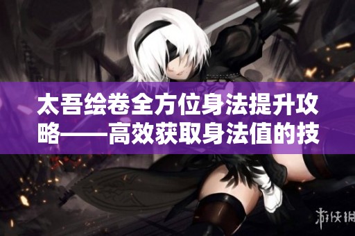 太吾绘卷全方位身法提升攻略——高效获取身法值的技巧与途径解析