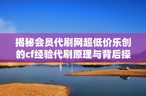 揭秘会员代刷网超低价乐创的cf经验代刷原理与背后操作机理