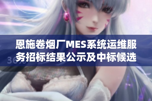 恩施卷烟厂MES系统运维服务招标结果公示及中标候选人名单分析