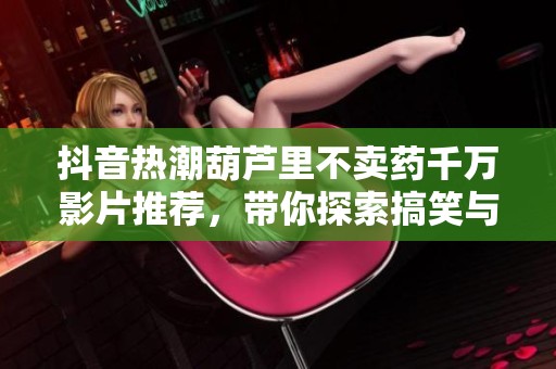 抖音热潮葫芦里不卖药千万影片推荐，带你探索搞笑与创意的无限可能