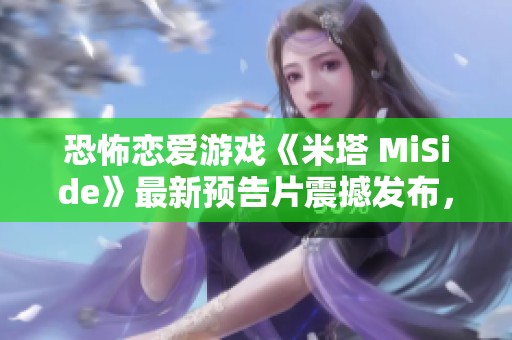 恐怖恋爱游戏《米塔 MiSide》最新预告片震撼发布，带来紧张刺激的新体验