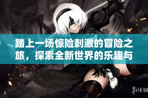 踏上一场惊险刺激的冒险之旅，探索全新世界的乐趣与挑战