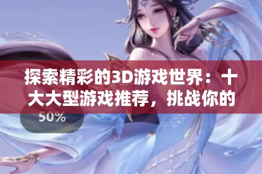 探索精彩的3D游戏世界：十大大型游戏推荐，挑战你的极限体验！