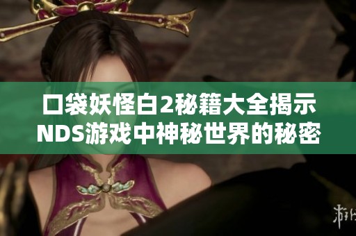 口袋妖怪白2秘籍大全揭示NDS游戏中神秘世界的秘密与探险技巧
