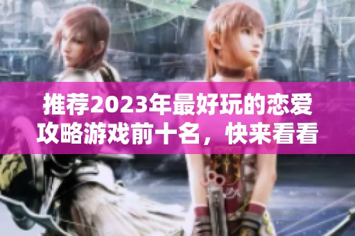 推荐2023年最好玩的恋爱攻略游戏前十名，快来看看哪些游戏值得一试！