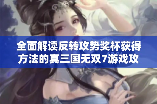全面解读反转攻势奖杯获得方法的真三国无双7游戏攻略详细分析