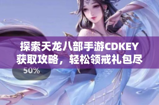 探索天龙八部手游CDKEY获取攻略，轻松领戒礼包尽享游戏乐趣