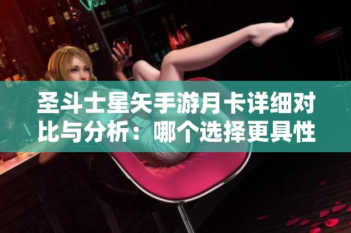 圣斗士星矢手游月卡详细对比与分析：哪个选择更具性价比与价值提升
