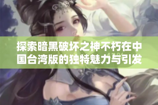 探索暗黑破坏之神不朽在中国台湾版的独特魅力与引发的争议问题