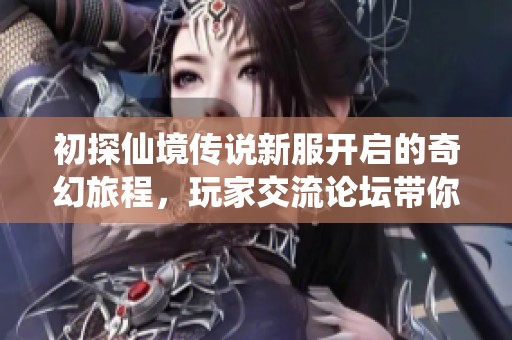 初探仙境传说新服开启的奇幻旅程，玩家交流论坛带你畅游游戏世界