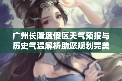 广州长隆度假区天气预报与历史气温解析助您规划完美旅游行程指南