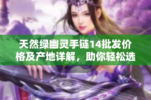 天然绿幽灵手链14批发价格及产地详解，助你轻松选购优质手链
