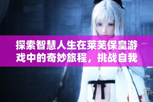 探索智慧人生在莱芜保皇游戏中的奇妙旅程，挑战自我尽享红心游戏世界的乐趣与策略!
