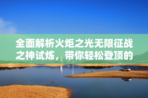 全面解析火炬之光无限征战之神试炼，带你轻松登顶的全方位攻略宝典