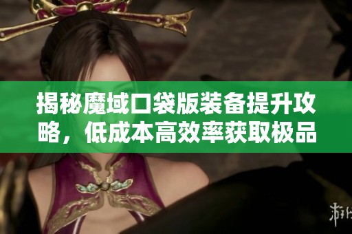 揭秘魔域口袋版装备提升攻略，低成本高效率获取极品装备的秘籍大公开