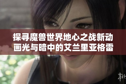 探寻魔兽世界地心之战新动画光与暗中的艾兰里亚格雷格的秘密与背景揭秘