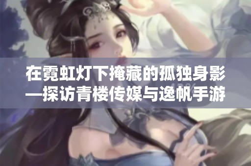 在霓虹灯下掩藏的孤独身影—探访青楼传媒与逸帆手游网的交织故事