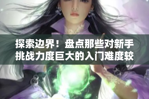 探索边界！盘点那些对新手挑战力度巨大的入门难度较高的端游